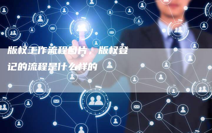 版权工作流程图片，版权登记的流程是什么样的