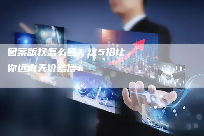 图案版权怎么查？这5招让你远离天价赔偿！
