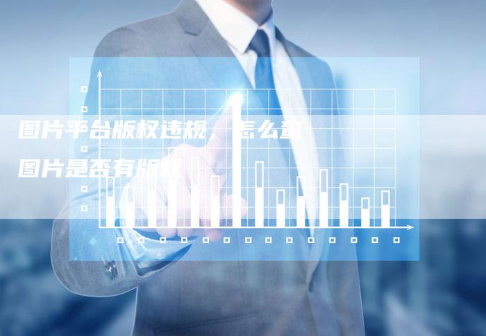 图片平台版权违规，怎么查图片是否有版权
