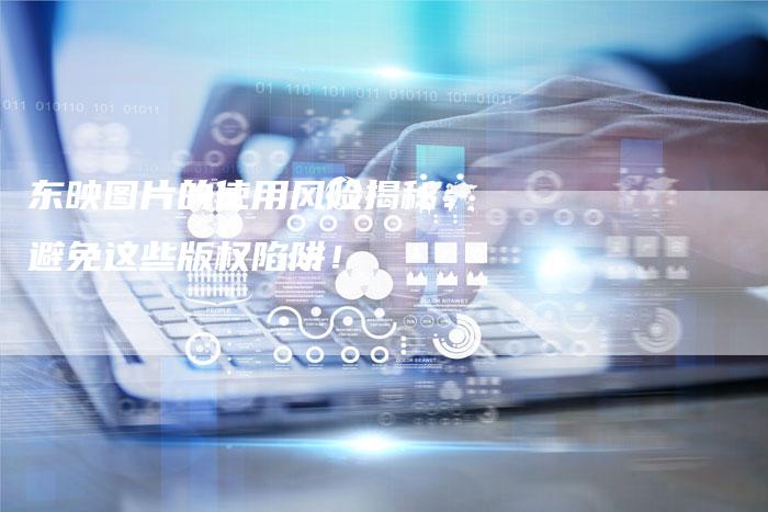 东映图片的使用风险揭秘：避免这些版权陷阱！