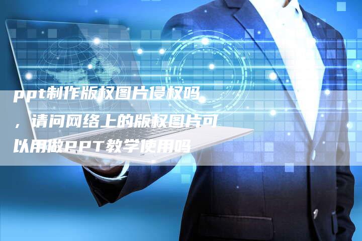 ppt制作版权图片侵权吗，请问网络上的版权图片可以用做PPT教学使用吗