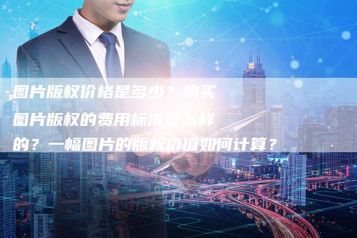 图片版权价格是多少？购买图片版权的费用标准是怎样的？一幅图片的版权价值如何计算？