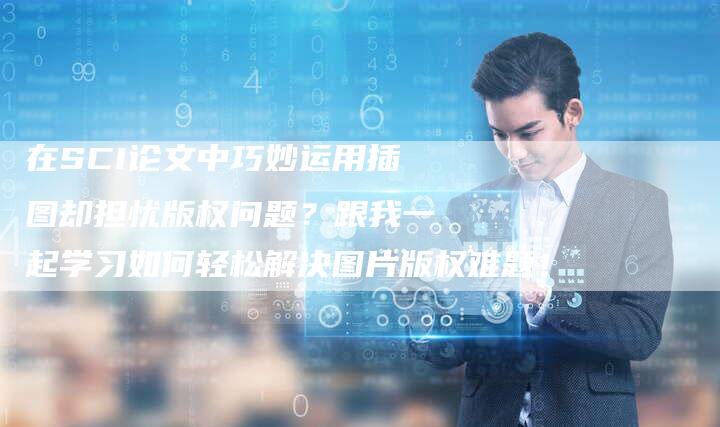 在SCI论文中巧妙运用插图却担忧版权问题？跟我一起学习如何轻松解决图片版权难题！