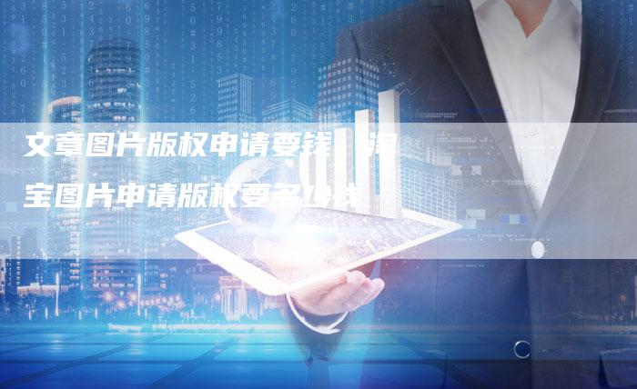 文章图片版权申请要钱，淘宝图片申请版权要多少钱