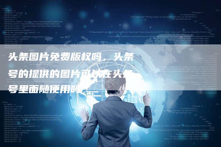 头条图片免费版权吗，头条号的提供的图片可以在头条号里面随便用吗