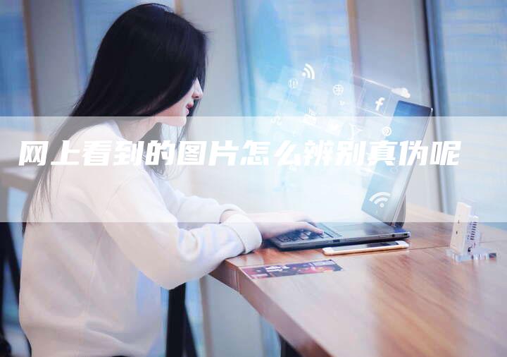 网上看到的图片怎么辨别真伪呢