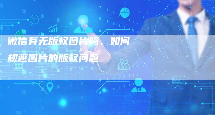 微信有无版权图片吗，如何规避图片的版权问题