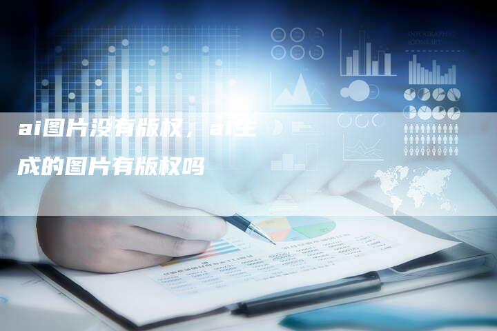 ai图片没有版权，ai生成的图片有版权吗