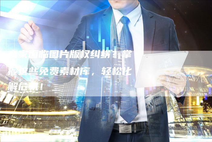 商家面临图片版权纠纷？掌握这些免费素材库，轻松化解危机！