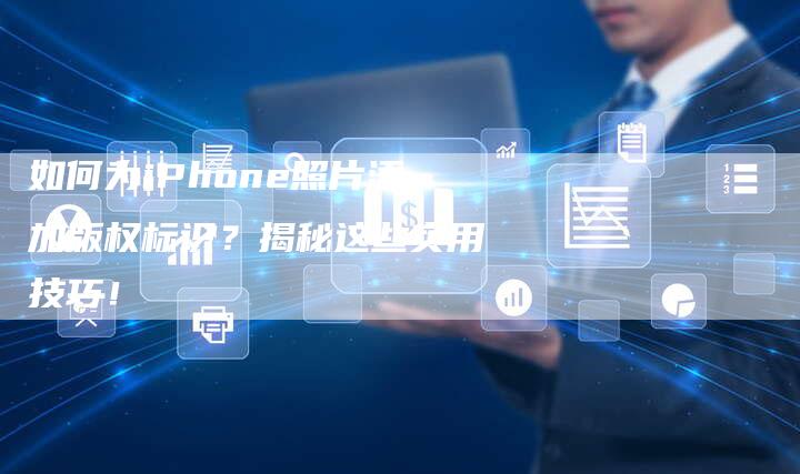 如何为iPhone照片添加版权标识？揭秘这些实用技巧！