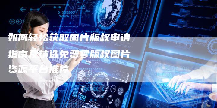 如何轻松获取图片版权申请指南及精选免费零版权图片资源平台推荐