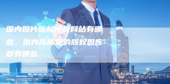 国内图片版权侵权网站有哪些，国内高质量的版权图库都有哪些