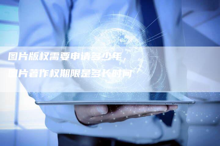 图片版权需要申请多少年，图片著作权期限是多长时间