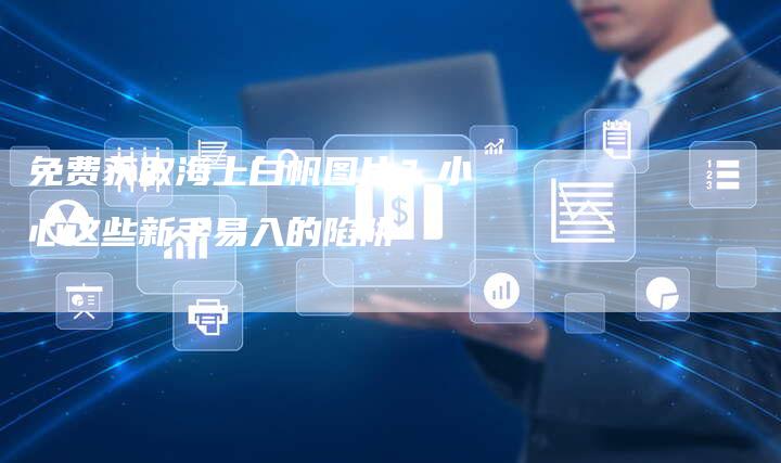 免费获取海上白帆图片？小心这些新手易入的陷阱