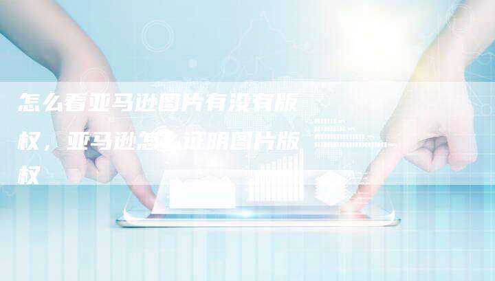 怎么看亚马逊图片有没有版权，亚马逊怎么证明图片版权
