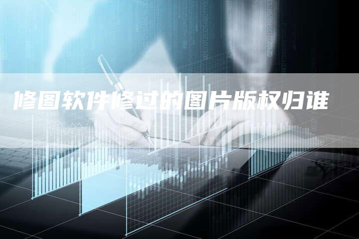 修图软件修过的图片版权归谁