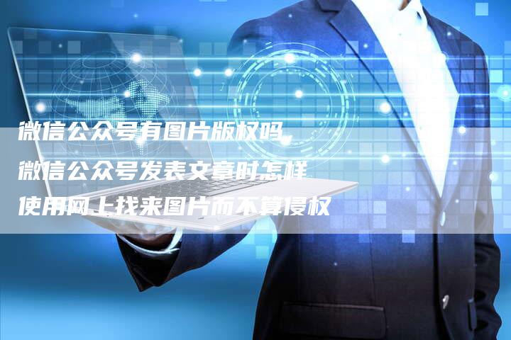 微信公众号有图片版权吗，微信公众号发表文章时怎样使用网上找来图片而不算侵权