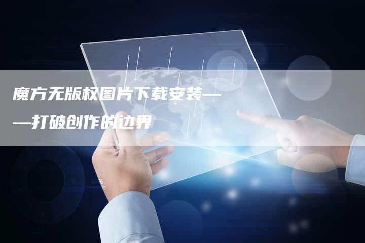 魔方无版权图片下载安装——打破创作的边界