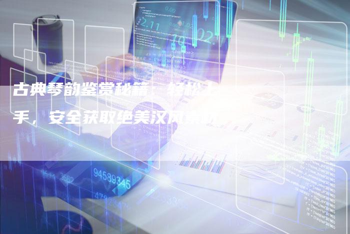 古典琴韵鉴赏秘籍：轻松上手，安全获取绝美汉风素材