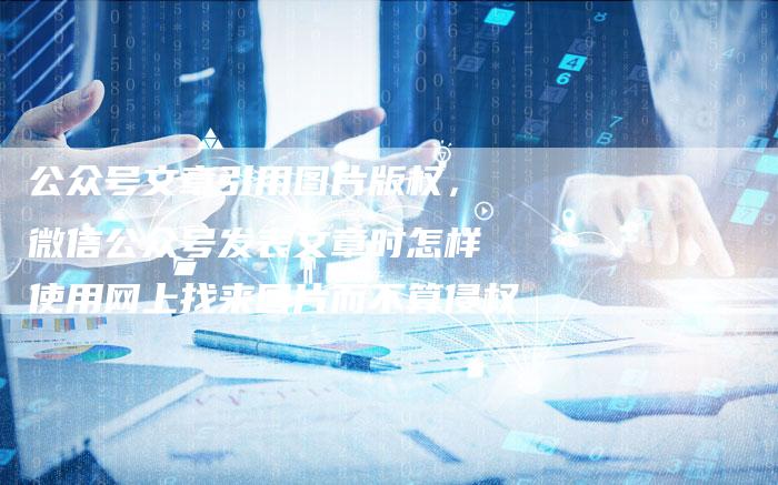 公众号文章引用图片版权，微信公众号发表文章时怎样使用网上找来图片而不算侵权