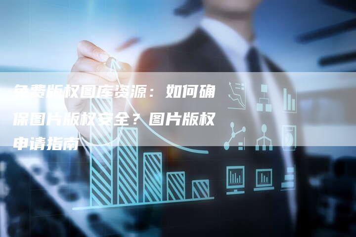 免费版权图库资源：如何确保图片版权安全？图片版权申请指南