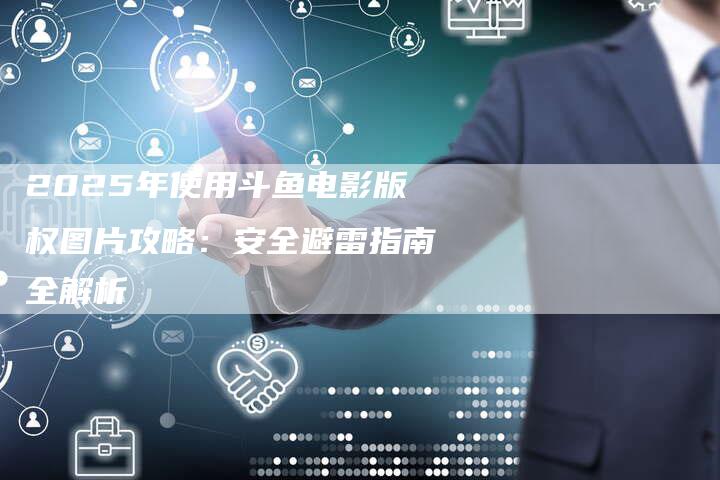 2025年使用斗鱼电影版权图片攻略：安全避雷指南全解析