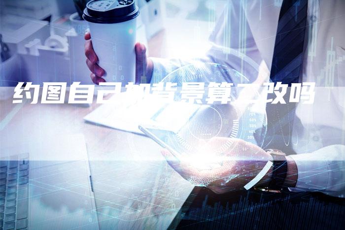 约图自己加背景算二改吗