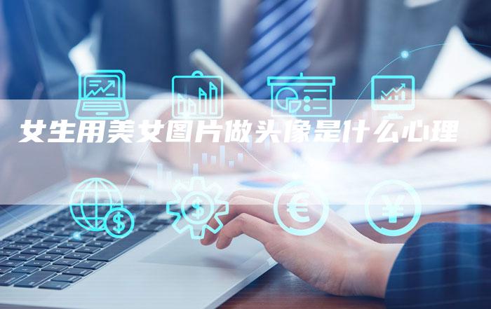 女生用美女图片做头像是什么心理