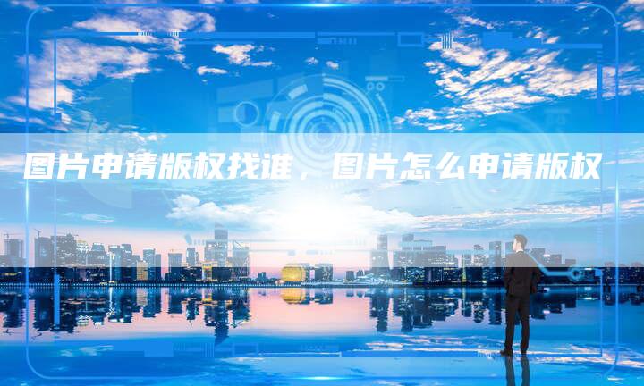 图片申请版权找谁，图片怎么申请版权