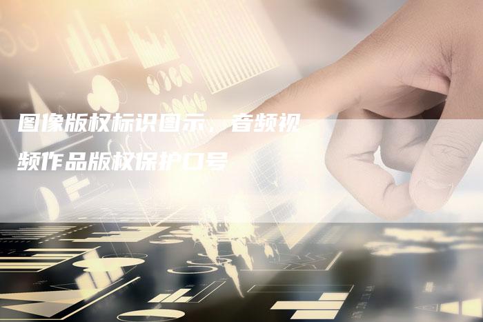 图像版权标识图示，音频视频作品版权保护口号