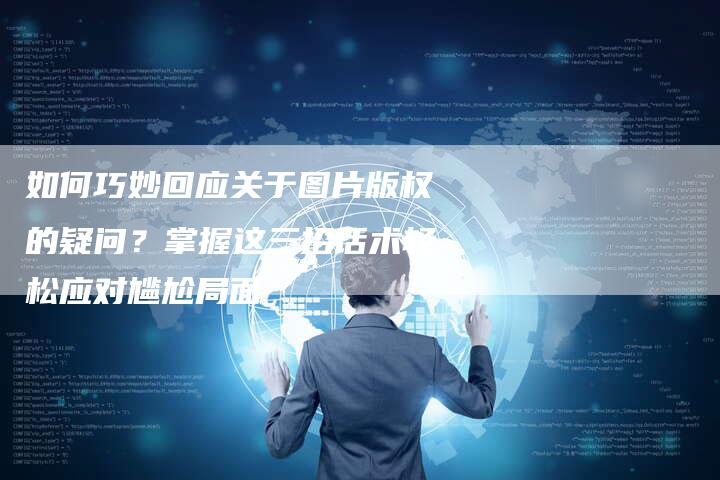 如何巧妙回应关于图片版权的疑问？掌握这三招话术轻松应对尴尬局面