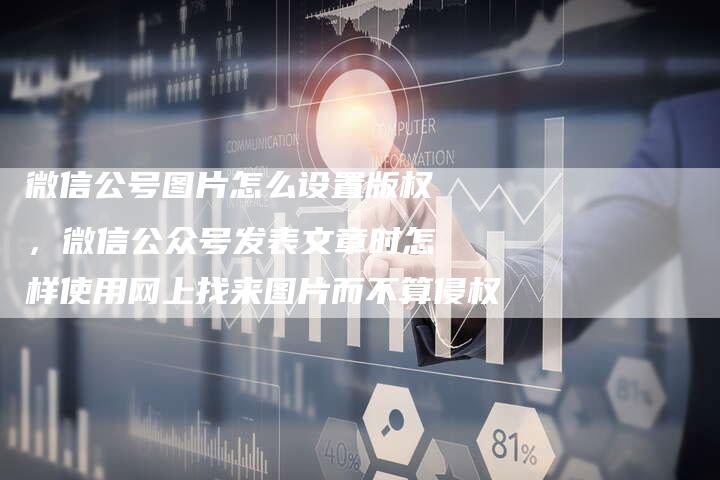 微信公号图片怎么设置版权，微信公众号发表文章时怎样使用网上找来图片而不算侵权