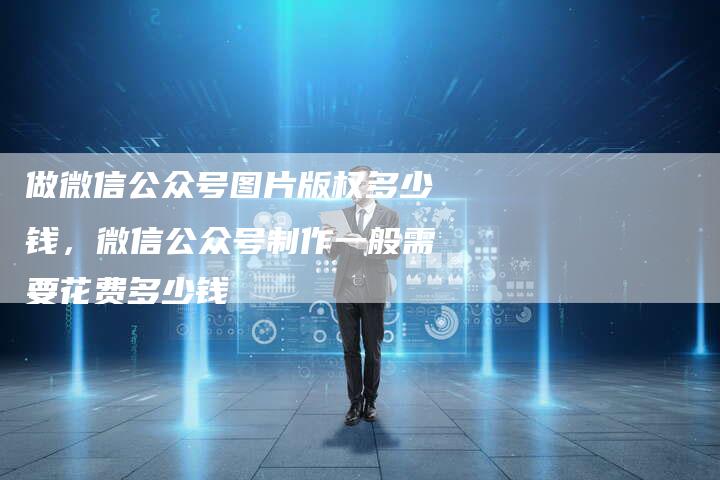 做微信公众号图片版权多少钱，微信公众号制作一般需要花费多少钱