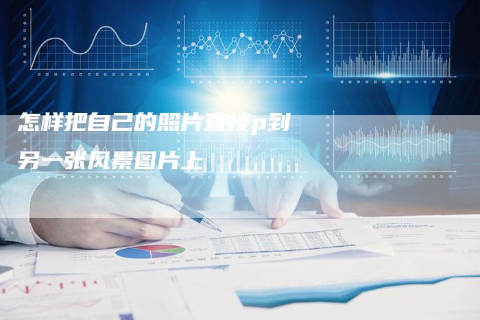 怎样把自己的照片直接p到另一张风景图片上