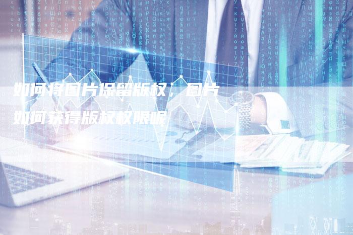 如何将图片保留版权，图片如何获得版权权限呢