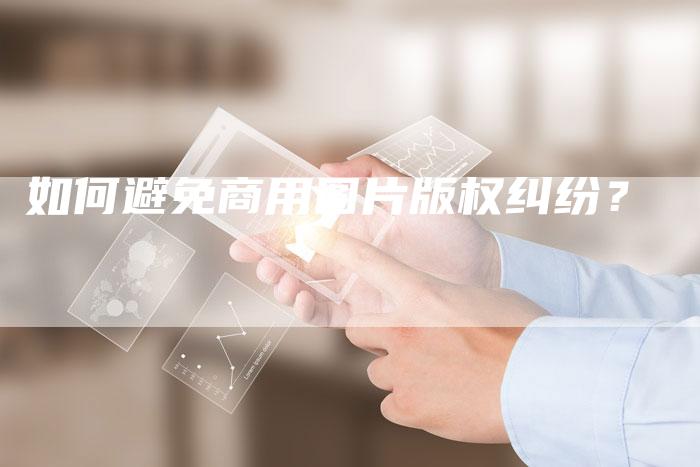 如何避免商用图片版权纠纷？