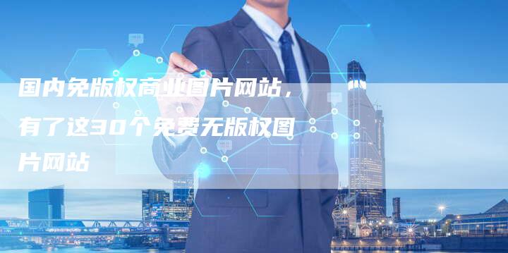 国内免版权商业图片网站，有了这30个免费无版权图片网站