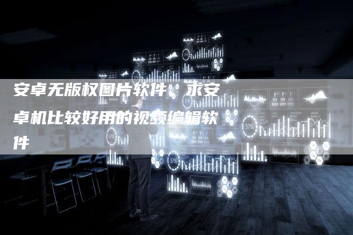 安卓无版权图片软件，求安卓机比较好用的视频编辑软件