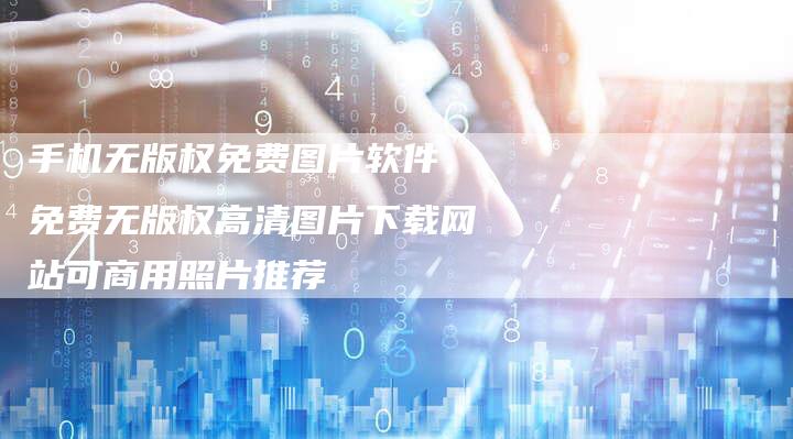手机无版权免费图片软件，免费无版权高清图片下载网站可商用照片推荐
