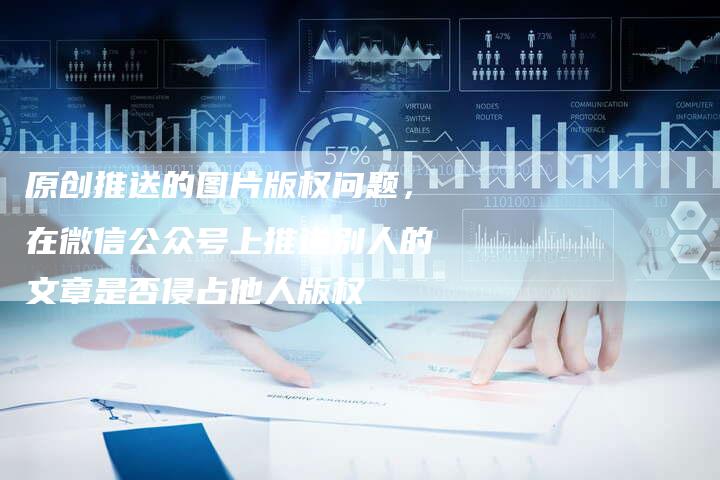 原创推送的图片版权问题，在微信公众号上推送别人的文章是否侵占他人版权