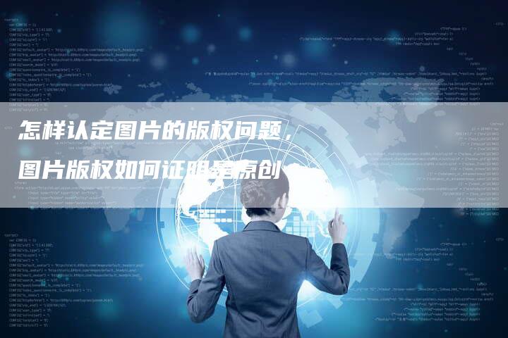 怎样认定图片的版权问题，图片版权如何证明是原创