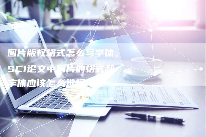 图片版权格式怎么写字体，SCI论文中图片的格式和字体应该怎么选择