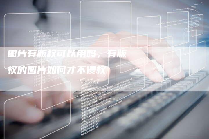 图片有版权可以用吗，有版权的图片如何才不侵权
