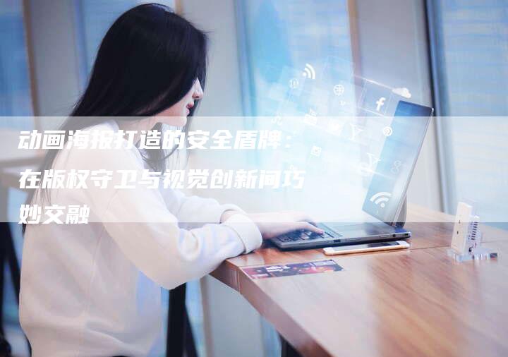 动画海报打造的安全盾牌：在版权守卫与视觉创新间巧妙交融