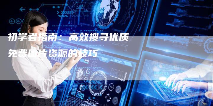初学者指南：高效搜寻优质免费图片资源的技巧