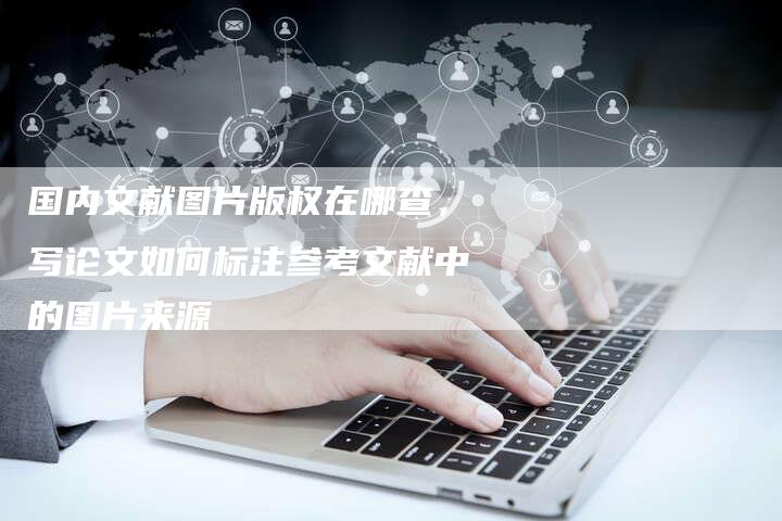 国内文献图片版权在哪查，写论文如何标注参考文献中的图片来源