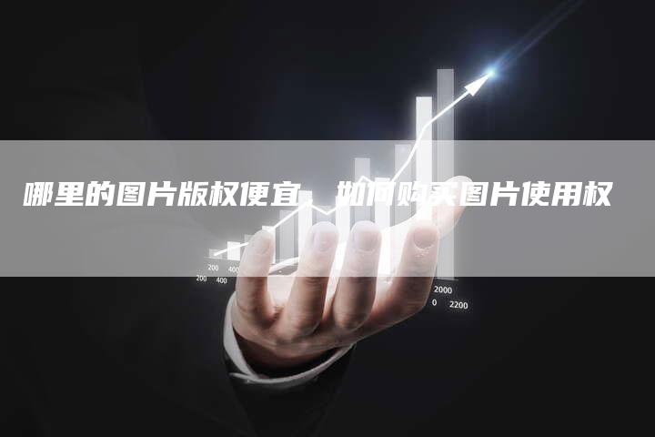哪里的图片版权便宜，如何购买图片使用权