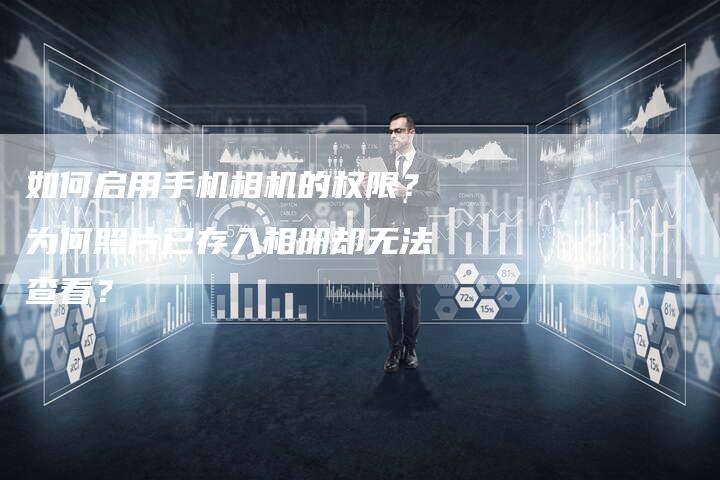 如何启用手机相机的权限？为何照片已存入相册却无法查看？