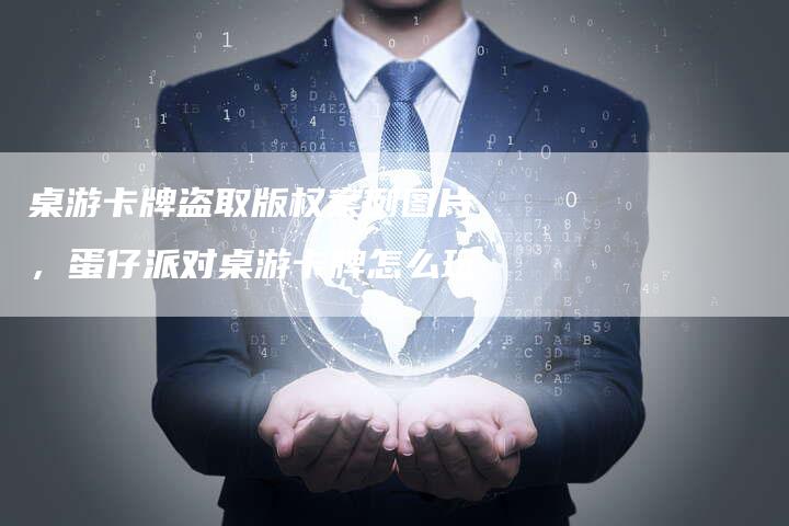 桌游卡牌盗取版权案例图片，蛋仔派对桌游卡牌怎么玩