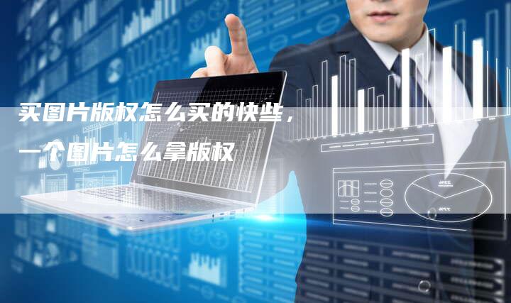 买图片版权怎么买的快些，一个图片怎么拿版权